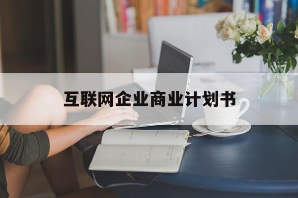 伊宁市互联网企业商业计划书(互联网行业商业计划书侧重点)