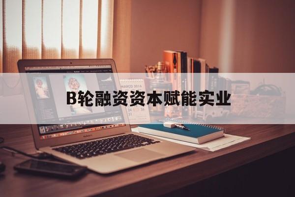 伊宁市B轮融资资本赋能实业(b轮融资公司值得工作吗)
