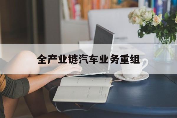 伊宁市全产业链汽车业务重组(全产业链汽车业务重组的意义)