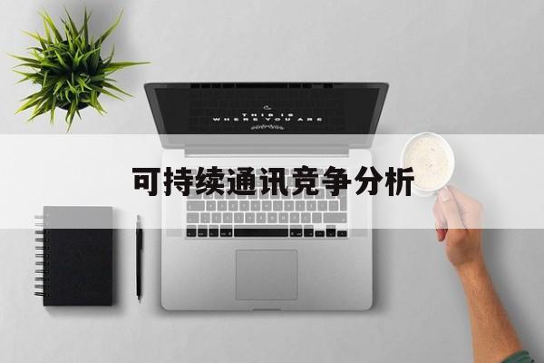 伊宁市可持续通讯竞争分析(可持续竞争优势有哪些)