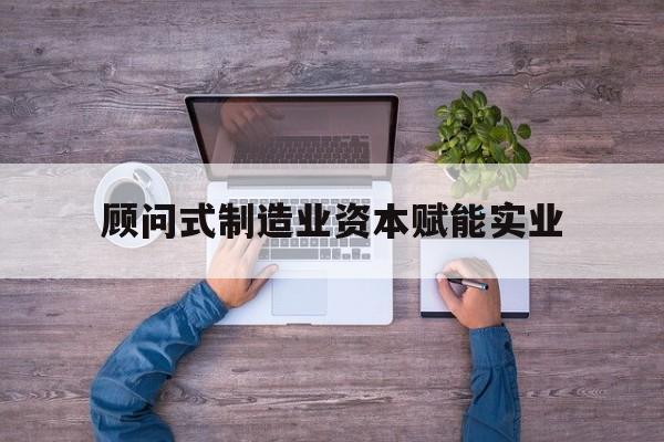伊宁市关于顾问式制造业资本赋能实业的信息